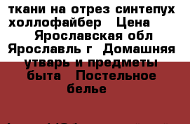 ткани на отрез,синтепух,холлофайбер › Цена ­ 150 - Ярославская обл., Ярославль г. Домашняя утварь и предметы быта » Постельное белье   